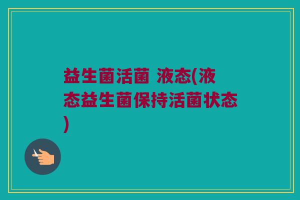 益生菌活菌 液态(液态益生菌保持活菌状态)