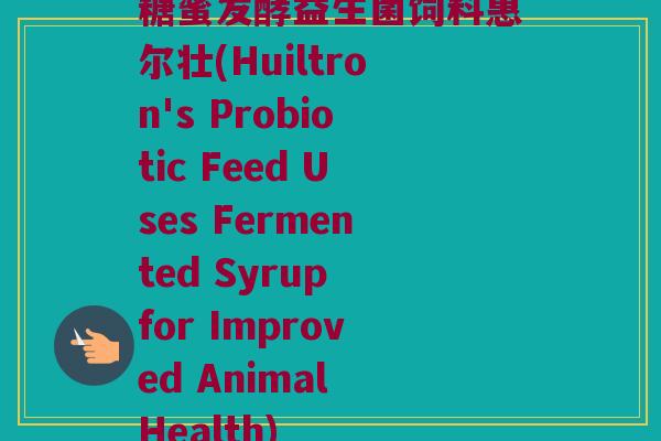 糖蜜发酵益生菌饲料惠尔壮(Huiltron's Probiotic Feed Uses Fermented Syrup for Improved Animal Health)