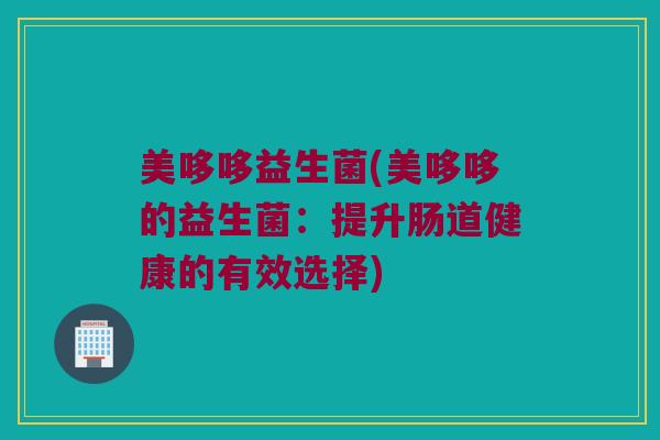 美哆哆益生菌(美哆哆的益生菌：提升肠道健康的有效选择)