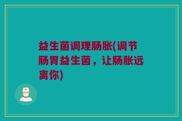 益生菌调理肠胀(调节肠胃益生菌，让肠胀远离你)