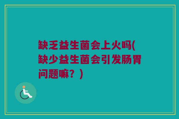 缺乏益生菌会上火吗(缺少益生菌会引发肠胃问题嘛？)