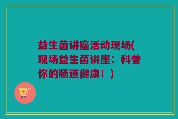 益生菌讲座活动现场(现场益生菌讲座：科普你的肠道健康！)