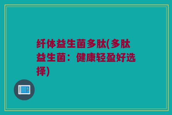 纤体益生菌多肽(多肽益生菌：健康轻盈好选择)
