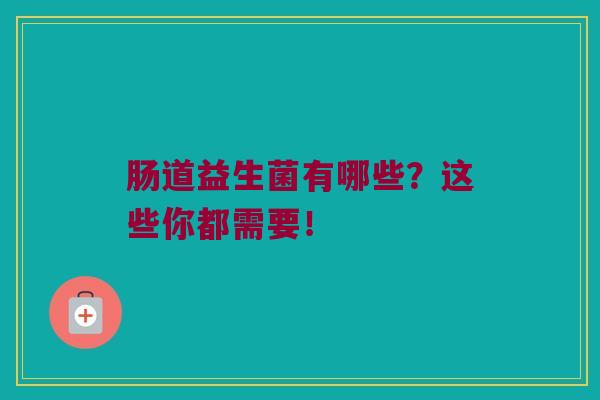 肠道益生菌有哪些？这些你都需要！