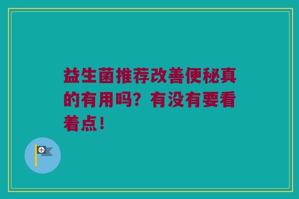 益生菌推荐改善真的有用吗?有没有要看着点! 益生菌推荐改善真的有用吗?有没有要看着点!