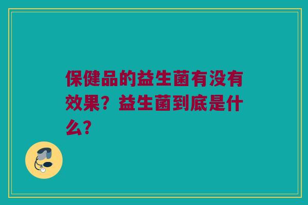 保健品的益生菌有没有效果？益生菌到底是什么？