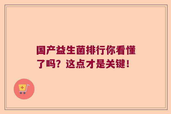 国产益生菌排行你看懂了吗？这点才是关键！