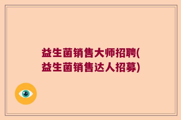 益生菌销售大师招聘(益生菌销售达人招募)