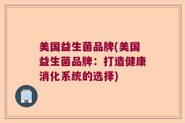 美国益生菌品牌(美国益生菌品牌：打造健康消化系统的选择)