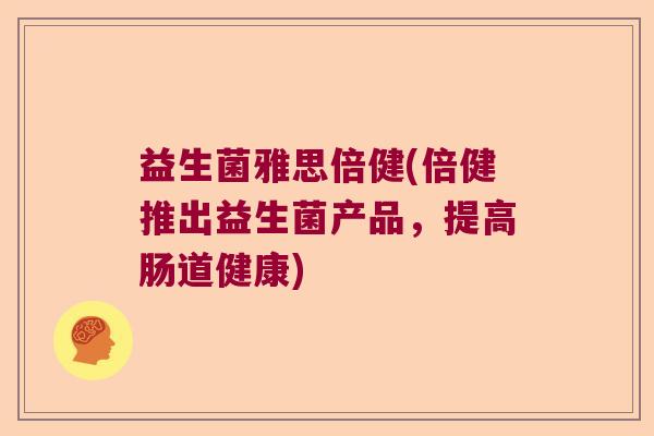 益生菌雅思倍健(倍健推出益生菌产品，提高肠道健康)