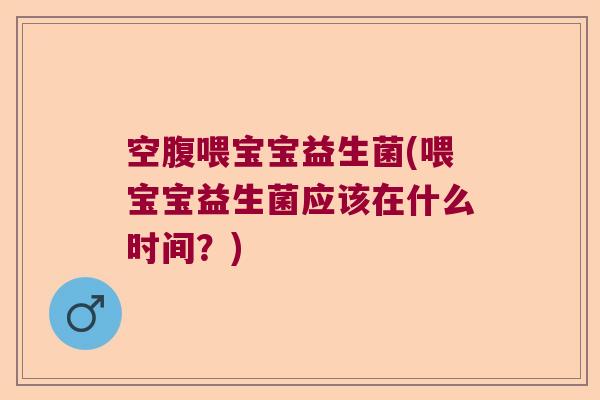 空腹喂宝宝益生菌(喂宝宝益生菌应该在什么时间?) 空腹喂宝宝益生菌(喂宝宝益生菌应该在什么时间?)