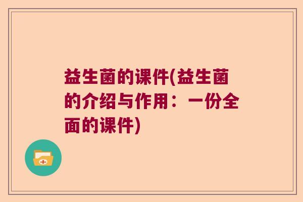 益生菌的课件(益生菌的介绍与作用：一份全面的课件)
