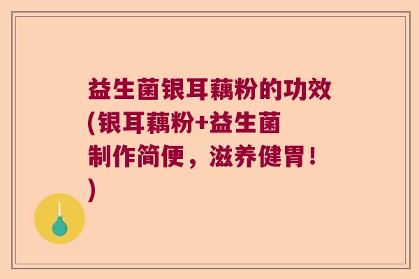 益生菌银耳藕粉的功效(银耳藕粉+益生菌 制作简便，滋养健胃！)