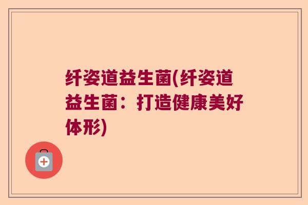 纤姿道益生菌(纤姿道益生菌：打造健康美好体形)