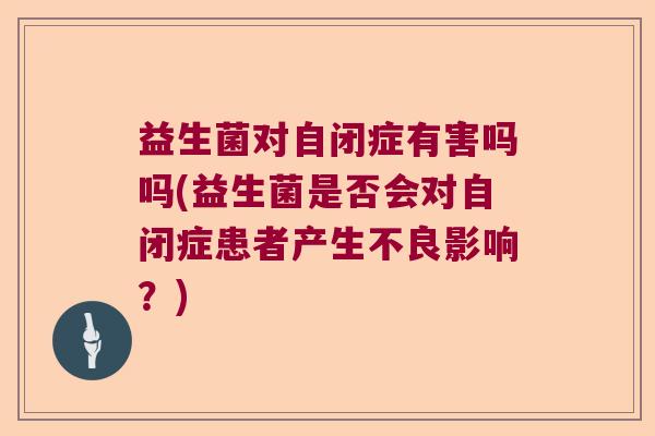 益生菌对自闭症有害吗吗(益生菌是否会对自闭症患者产生不良影响？)
