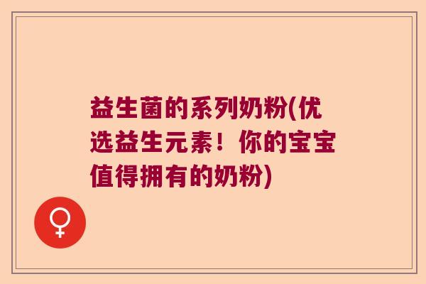 益生菌的系列奶粉(优选益生元素！你的宝宝值得拥有的奶粉)