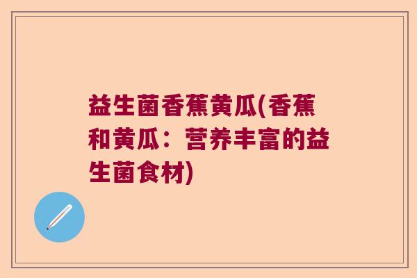 益生菌香蕉黄瓜(香蕉和黄瓜:营养丰富的益生菌食材) 益生菌香蕉黄瓜(香蕉和黄瓜:营养丰富的益生菌食材)