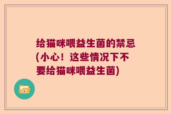 给猫咪喂益生菌的禁忌(小心!这些情况下不要给猫咪喂益生菌) 给猫咪喂益生菌的禁忌(小心!这些情况下不要给猫咪喂益生菌)