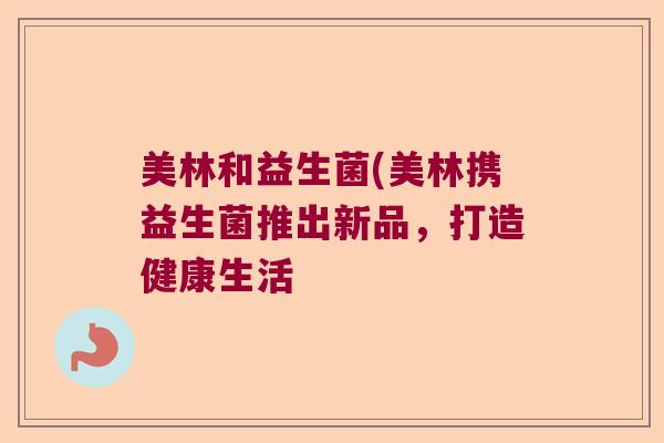 美林和益生菌(美林携益生菌推出新品，打造健康生活