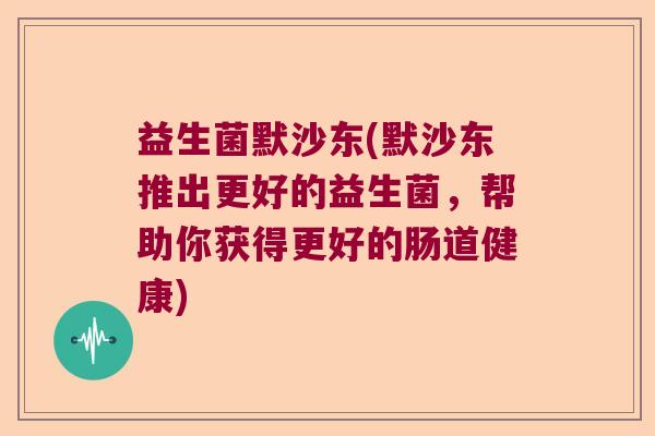 益生菌默沙东(默沙东推出更好的益生菌，帮助你获得更好的肠道健康)