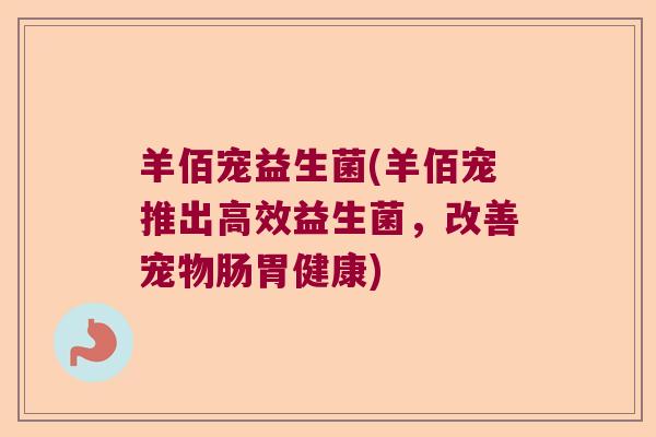 羊佰宠益生菌(羊佰宠推出高效益生菌，改善宠物肠胃健康)