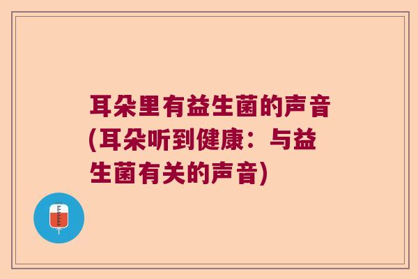 耳朵里有益生菌的声音(耳朵听到健康：与益生菌有关的声音)