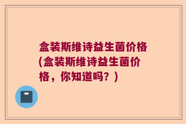 盒装斯维诗益生菌价格(盒装斯维诗益生菌价格，你知道吗？)