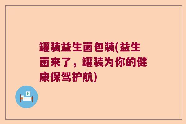 罐装益生菌包装(益生菌来了，罐装为你的健康保驾护航)