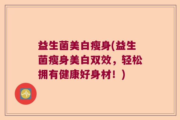益生菌美白瘦身(益生菌瘦身美白双效，轻松拥有健康好身材！)