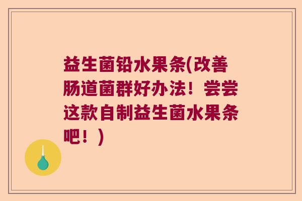 益生菌铅水果条(改善肠道菌群好办法！尝尝这款自制益生菌水果条吧！)