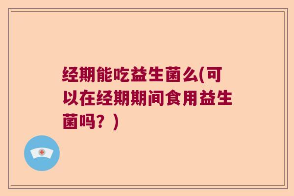 经期能吃益生菌么(可以在经期期间食用益生菌吗？)