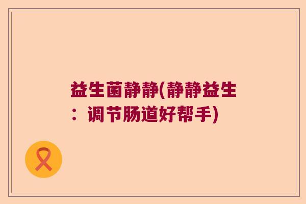 益生菌静静(静静益生：调节肠道好帮手)