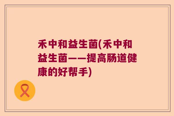 禾中和益生菌(禾中和益生菌——提高肠道健康的好帮手)