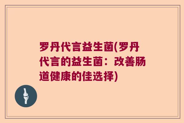 罗丹代言益生菌(罗丹代言的益生菌：改善肠道健康的佳选择)