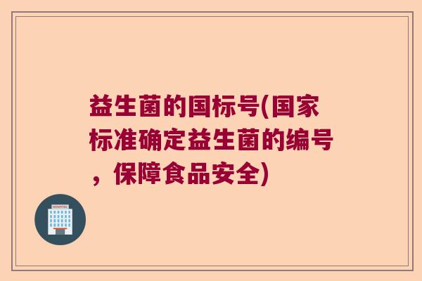 益生菌的国标号(国家标准确定益生菌的编号，保障食品安全)