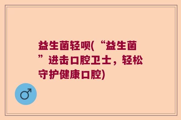 益生菌轻呗(“益生菌”进击口腔卫士，轻松守护健康口腔)