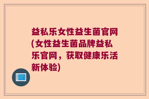 益私乐女性益生菌官网(女性益生菌品牌益私乐官网，获取健康乐活新体验)