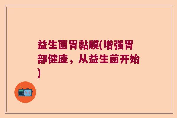 益生菌胃黏膜(增强胃部健康，从益生菌开始)