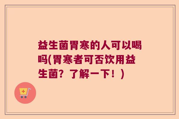 益生菌胃寒的人可以喝吗(胃寒者可否饮用益生菌？了解一下！)