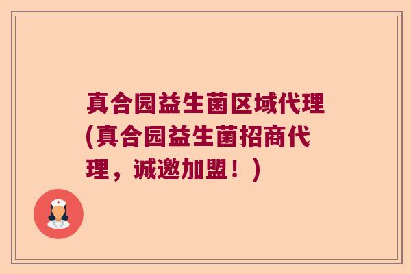 真合园益生菌区域代理(真合园益生菌招商代理，诚邀加盟！)