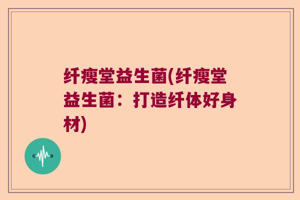 纤瘦堂益生菌(纤瘦堂益生菌：打造纤体好身材)