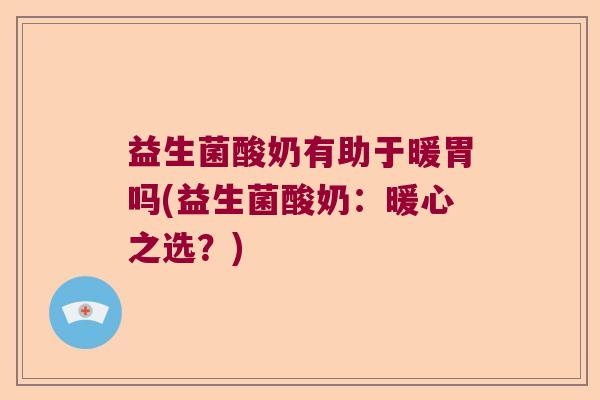 益生菌酸奶有助于暖胃吗(益生菌酸奶：暖心之选？)