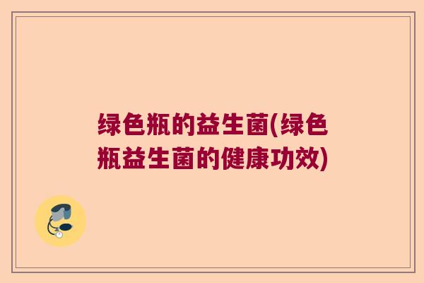 绿色瓶的益生菌(绿色瓶益生菌的健康功效) 绿色瓶的益生菌(绿色瓶益生菌的健康功效)