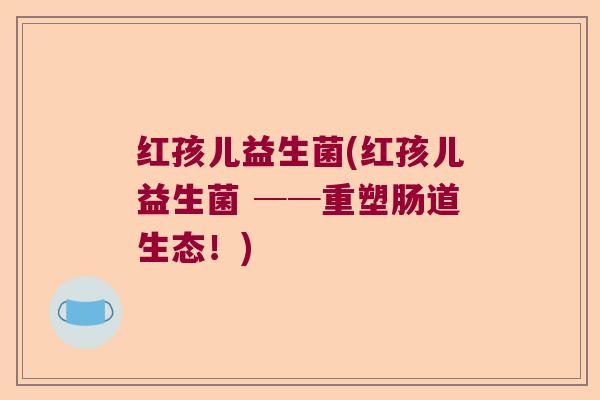 红孩儿益生菌(红孩儿益生菌 ──重塑肠道生态！)