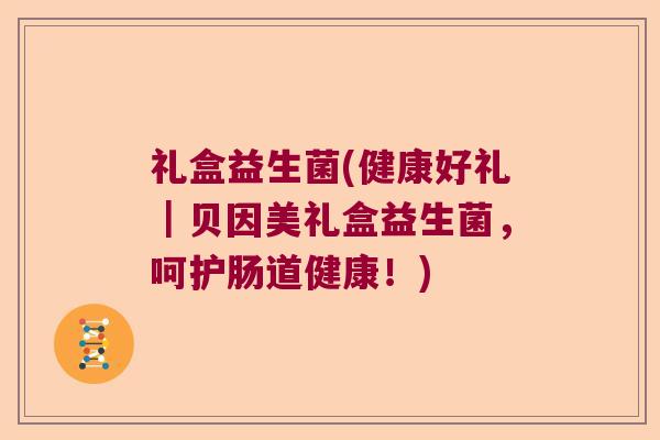 礼盒益生菌(健康好礼｜贝因美礼盒益生菌，呵护肠道健康！)