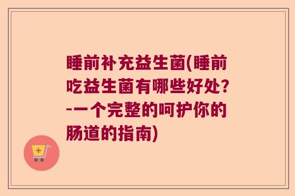 睡前补充益生菌(睡前吃益生菌有哪些好处？-一个完整的呵护你的肠道的指南)