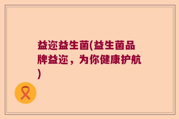 益迩益生菌(益生菌品牌益迩，为你健康护航)