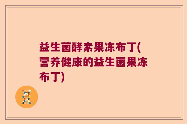 益生菌酵素果冻布丁(营养健康的益生菌果冻布丁)
