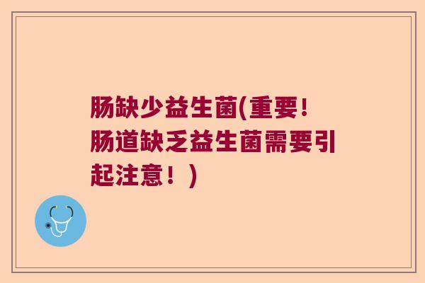 肠缺少益生菌(重要！肠道缺乏益生菌需要引起注意！)