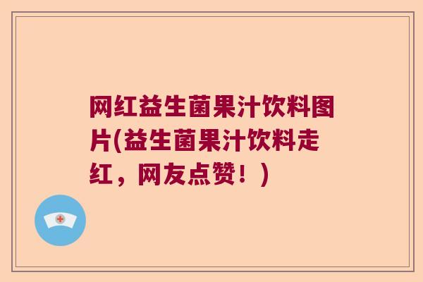 网红益生菌果汁饮料图片(益生菌果汁饮料走红，网友点赞！)